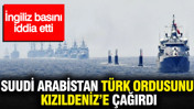 Suudi Arabistan Türk ordusunu Kızıldeniz’e çağırdı: İngiliz basını iddia etti