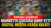 Markete girip çocuğu darp etti, sosyal medya ayağa kalktı: Saldırgan gözaltına alındı
