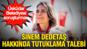 Üsküdar Belediye Başkanı Sinem Dedetaş hakkında tutuklama talebi