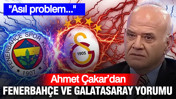 Ahmet Çakar’dan Fenerbahçe ve Galatasaray yorumu: Asıl problem...
