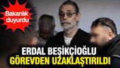 Erdal Beşikçioğlu görevden uzaklaştırıldı: Bakanlık duyurdu