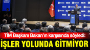 TİM Başkanı Bakan’ın karşısında söyledi: İşler yolunda gitmiyor