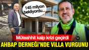 Ahbap Derneği'nde villa vurgunu: 145 milyon bekliyordu... Müteahhit kalp krizi geçirdi