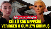Güllü son nefesini verirken o cümleyi kurmuş: İşte çarpıcı detaylar