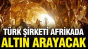 Türk şirketi Afrika'da altın arayacak: Aylık 248 kilogram üretim
