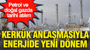 Petrol ve doğal gazda tarihi atılım: Kerkük anlaşmasıyla enerjide yeni dönem