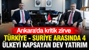 Ankara'da kritik zirve: Türkiye ile Suriye arasında 4 ülkeyi kapsayan dev proje geliyor