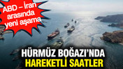 Hürmüz Boğazı’nda hareketli saatler: ABD – İran arasında yeni aşama