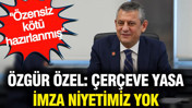 Özgür Özel: Çerçeve yasaya imza niyetimiz yok