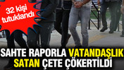 Sahte raporla vatandaşlık satan çete çökertildi: 32 kişi tutuklandı
