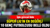 Süper Lig'in en değerli 10 genç futbolcusu belli oldu: İşte güncel liste