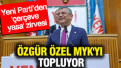 &Ouml;zg&uuml;r &Ouml;zel MYK'yı topluyor: YENİ Parti&rsquo;den '&ccedil;er&ccedil;eve yasa' zirvesi