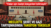 Meclis'te şehit ve gazi tartışmasında tansiyon yükseldi: Vatan için bedel ödeyenleri bölmeyin