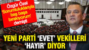 YENİ Partili 21 vekil çerçeve yasaya hayır dedi: Özgür Özel 'sorumluluklarıyla baş başa bırakıyorum' demişti