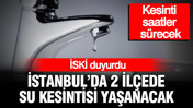 İSKİ duyurdu: İstanbul'da 2 ilçede su kesintisi yaşanacak, kesinti saatler sürecek
