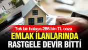 Tek bir hataya 286 bin TL ceza: Emlak ilanlarında rastgele devir bitti