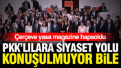 Çerçeve yasa magazine hapsoldu: PKK'lılara siyaset konuşulmuyor bile