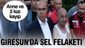 Giresun'da sel felaketi: Anne ve 2 kızı kayıp