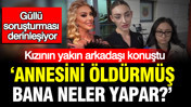 Güllü soruşturması derinleşiyor: 'Annesini öldürmüş, bana neler yapar?'