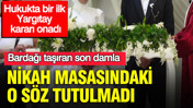 Nikah masasındaki o söz tutulmadı: Bardağı taşıran son damla: Hukukta bir ilk: Yargıtay kararı onadı