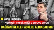 Barış Terkoğlu herkesin merak ettiği o soruyu sordu: Dağdan inenler askere alınacak mı?