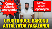 MİT'ten nokta operasyon: Uyuşturucu baronu Antalya'da yakalandı... Kırmızı bültenle aranıyordu
