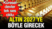 Küresel devler tek ses oldu: Altının 2027’ye nasıl gireceği açıklandı