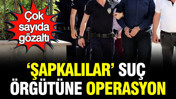 'Şapkalılar' suç örgütüne operasyon: 9 gözaltı