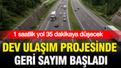 1 saatlik yol 35 dakikaya düşecek: Dev ulaşım projesinde geri sayım başladı