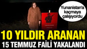 Yunanistan'a kaçmaya çalışıyordu: 10 yıldır aranan 15 Temmuz faili yakalandı