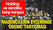 Madencilerin eyleminde 'ödeme' tartışması: Holding ve sendika karşı karşıya
