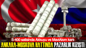 Ankara-Moskova hattında pazarlık kızıştı: S-400 satışında Akkuyu ve MaviAkım kartı