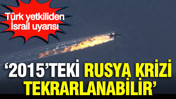 Türk yetkiliden İsrail uyarısı: 2015'teki Rusya krizi tekrarlanabilir