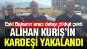 Alihan Kuriş’in kardeşi yakalandı: Eski Bakanın aracı detayı dikkat çekti