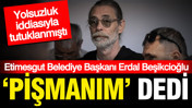Erdal Beşikcioğlu 'pişmanım' dedi