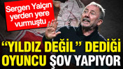 Sergen Yalçın yerden yere vurmuştu: "Yıldız değil" dediği oyuncu şov yapıyor