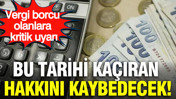 Vergi borcu olanlara kritik uyarı: Bu tarihi kaçıran hakkını kaybedecek