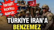 İsrail’i Türkiye korkusu sardı: Türkiye İran'a benzemez