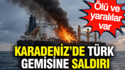 Karadeniz'de Türk gemisine saldırı: Ölü ve yaralılar var
