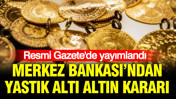 Resmi Gazete'de yayımlandı: Merkez Bankası’ndan yastık altı altın kararı