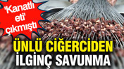 Ünlü ciğerciden ilginç savunma: 'Kanatlı eti' çıkmıştı