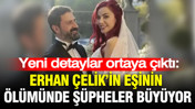 Yeni detaylar ortaya çıktı: Erhan Çelik'in eşinin ölümünde şüpheler büyüyor