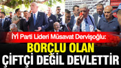İYİ Parti lideri Müsavat Dervişoğlu: Borçlu olan çiftçi değil devlettir