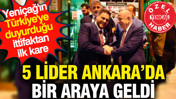 YENİÇAĞ'ın Türkiye'ye duyurduğu ittifaktan ilk kare: 5 lider Ankara'da bir araya geldi