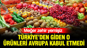 Meğer zehir yemişiz: Türkiye’den giden o ürünleri Avrupa kabul etmedi
