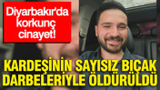 Diyarbakır'da korkunç cinayet: Kardeşinin sayısız bıçak darbeleriyle öldürüldü