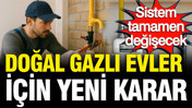 Doğal gazlı evler için yeni karar: Sistem tamamen değişecek