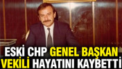 Eski CHP Genel Başkan Vekili hayatını kaybetti