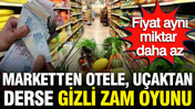 Marketten otele, uçaktan derse gizli zam oyunu: Fiyat aynı miktar daha az