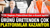 TESK Başkanı Palandöken'den e-ticaret tepkisi: Ürünü üretenden çok platformlar kazanıyor